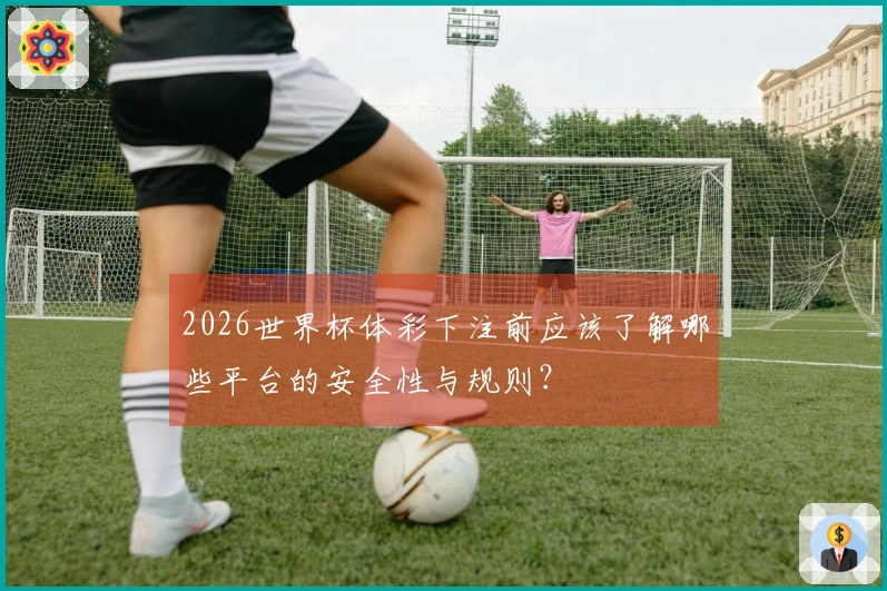 2026世界杯体彩下注前应该了解哪些平台的安全性与规则？