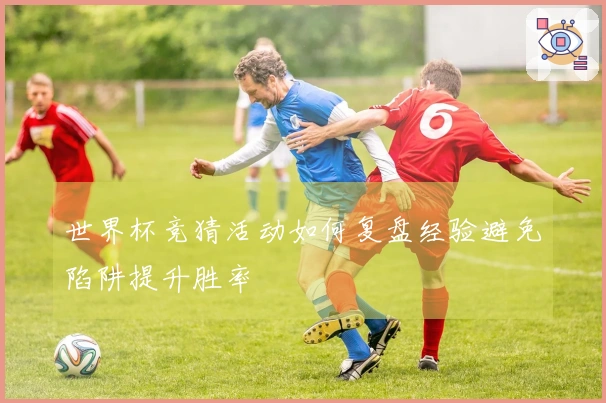 世界杯竞猜活动如何复盘经验避免陷阱提升胜率