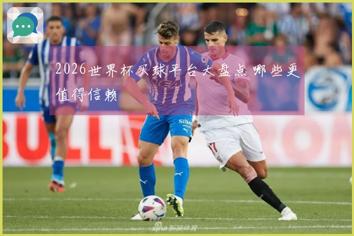 2026世界杯买球平台大盘点 哪些更值得信赖