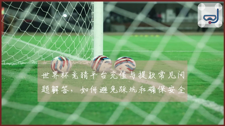 世界杯竞猜平台充值与提款常见问题解答，如何避免踩坑和确保安全？
