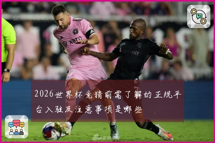 2026世界杯竞猜前需了解的正规平台入驻及注意事项是哪些