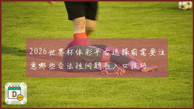 2026世界杯体彩平台选择前需要注意哪些合法性问题和入口技巧