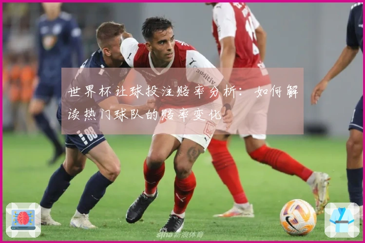 世界杯让球投注赔率分析：如何解读热门球队的赔率变化