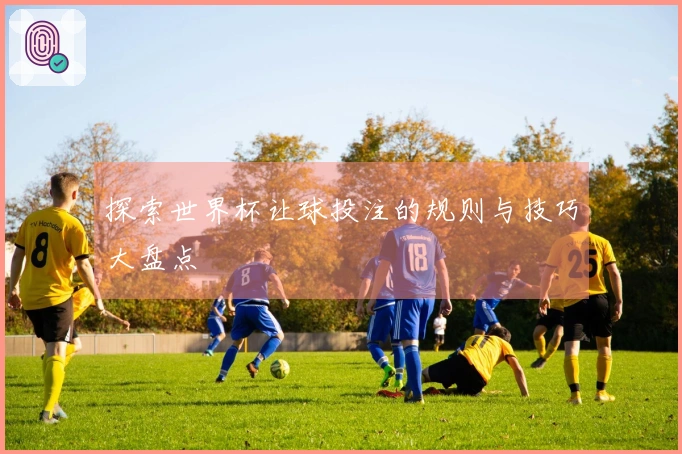 探索世界杯让球投注的规则与技巧大盘点