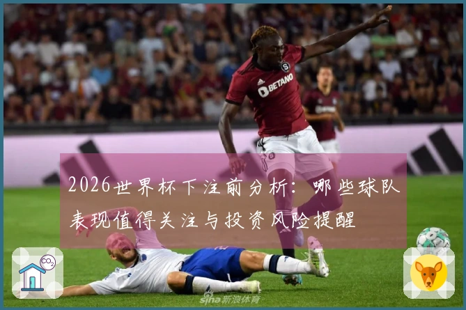 2026世界杯下注前分析：哪些球队表现值得关注与投资风险提醒