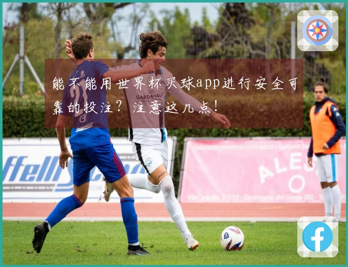 能不能用世界杯买球app进行安全可靠的投注？注意这几点！
