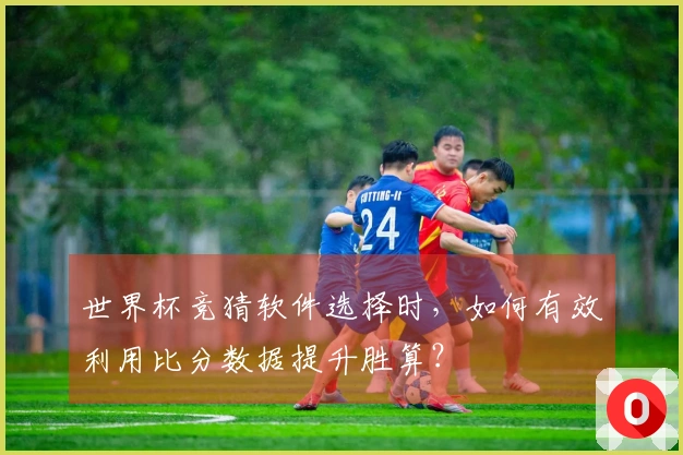 世界杯竞猜软件选择时，如何有效利用比分数据提升胜算？