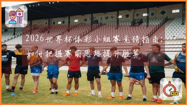 2026世界杯体彩小组赛竞猜指南：如何把握赛前思路提升胜算