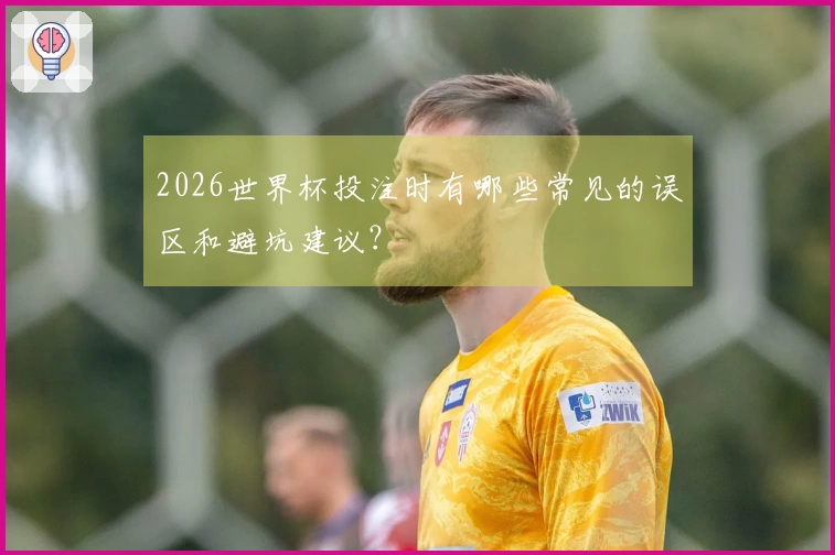 2026世界杯投注时有哪些常见的误区和避坑建议？