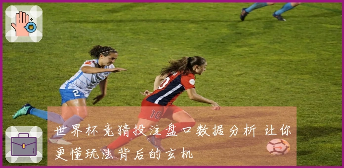 世界杯竞猜投注盘口数据分析 让你更懂玩法背后的玄机