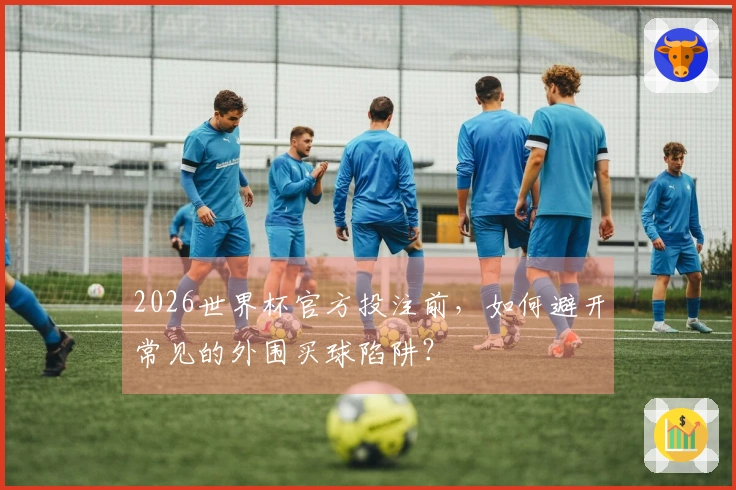 2026世界杯官方投注前，如何避开常见的外围买球陷阱？
