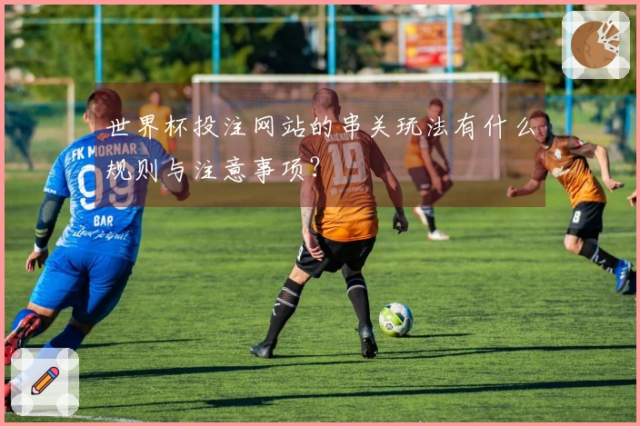 世界杯投注网站的串关玩法有什么规则与注意事项？
