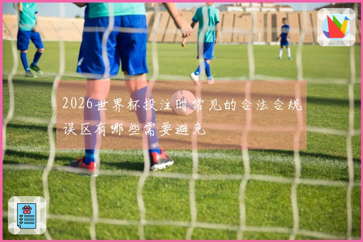 2026世界杯投注时常见的合法合规误区有哪些需要避免