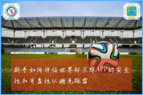 新手如何评估世界杯买球APP的安全性和可靠性以避免踩雷