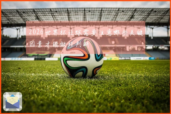 2026世界杯让球需要注意哪些关键因素才能做好判断