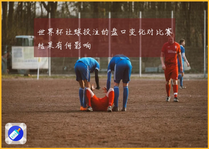 世界杯让球投注的盘口变化对比赛结果有何影响