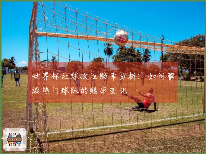 世界杯让球投注赔率分析：如何解读热门球队的赔率变化