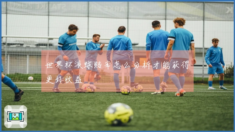 世界杯滚球赔率怎么分析才能获得更好收益