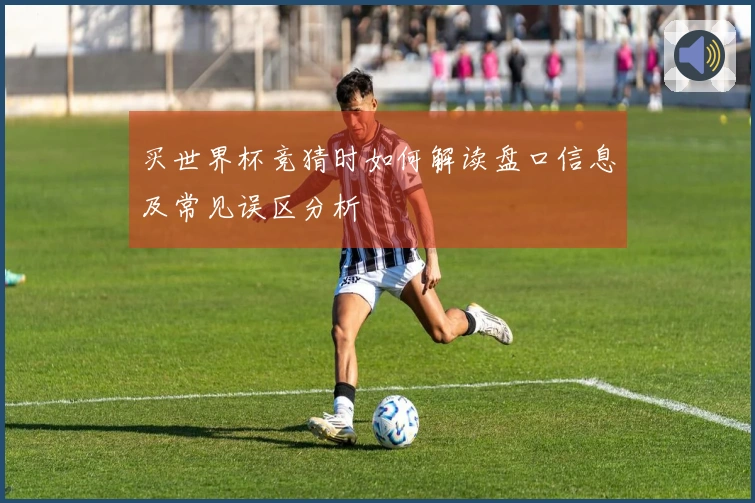 买世界杯竞猜时如何解读盘口信息及常见误区分析