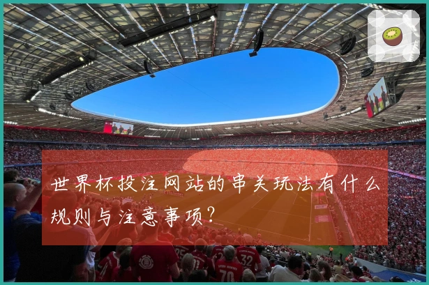 世界杯投注网站的串关玩法有什么规则与注意事项？