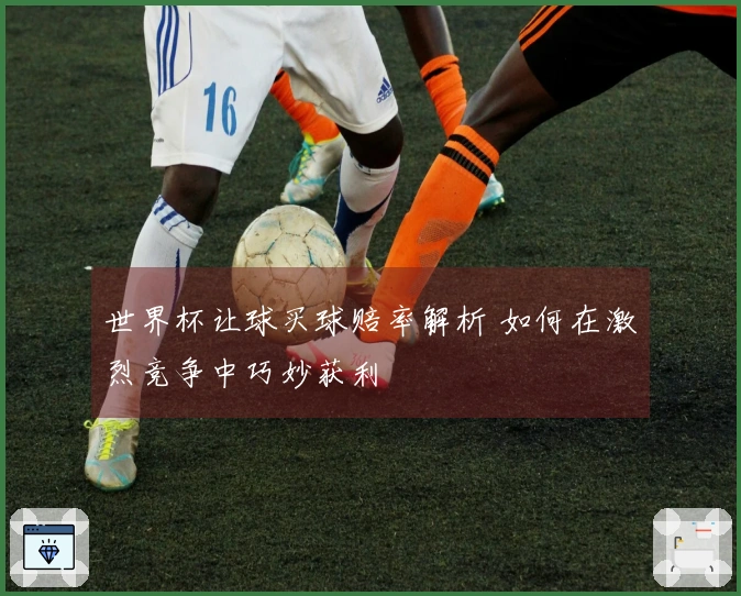 世界杯让球买球赔率解析 如何在激烈竞争中巧妙获利