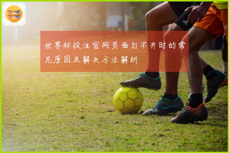 世界杯投注官网页面打不开时的常见原因及解决方法解析