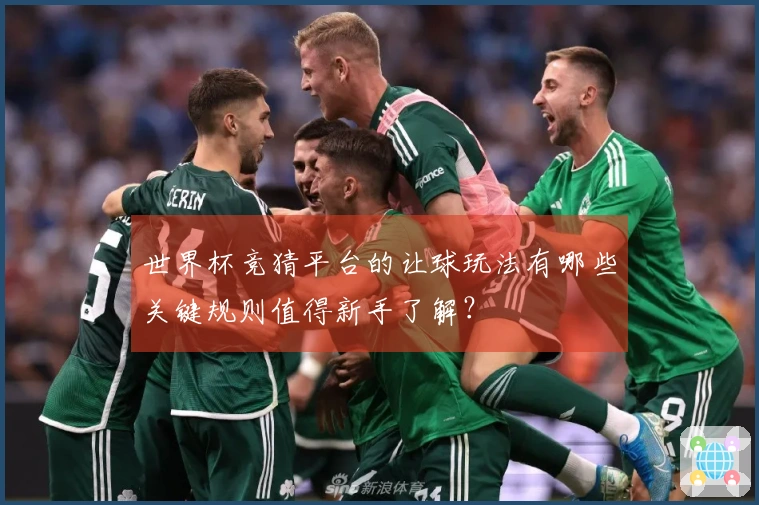世界杯竞猜平台的让球玩法有哪些关键规则值得新手了解？