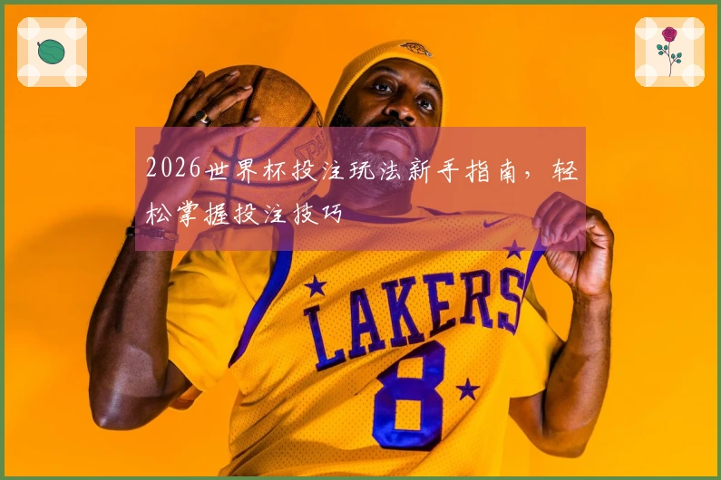 2026世界杯投注玩法新手指南，轻松掌握投注技巧
