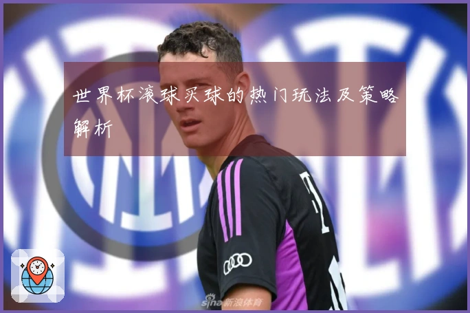 世界杯滚球买球的热门玩法及策略解析