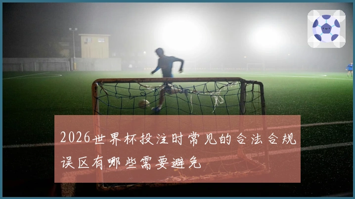 2026世界杯投注时常见的合法合规误区有哪些需要避免