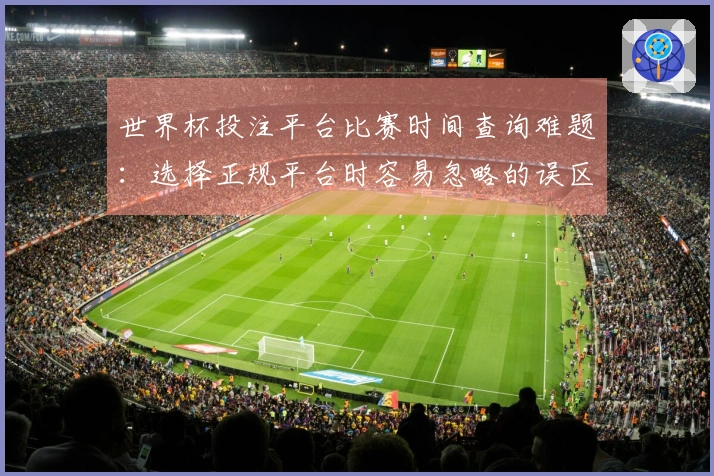 世界杯投注平台比赛时间查询难题：选择正规平台时容易忽略的误区有哪些
