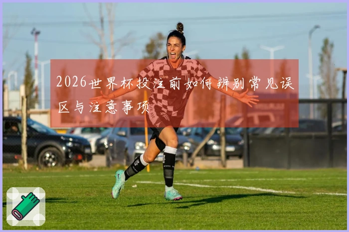 2026世界杯投注前如何辨别常见误区与注意事项